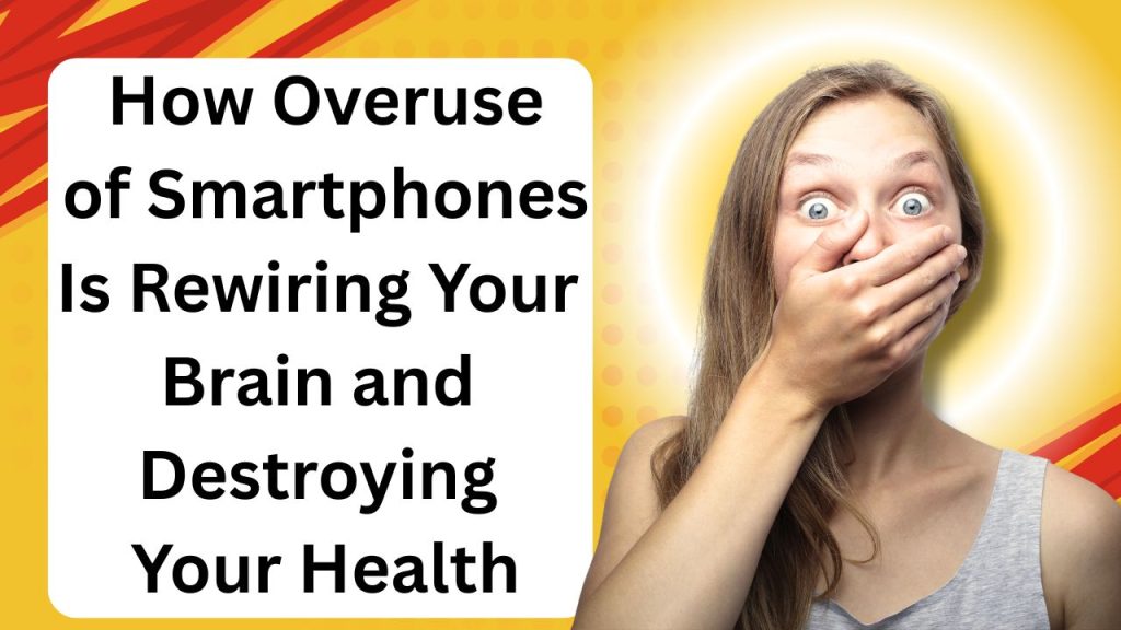How Overuse of Smartphones Is Rewiring Your Brain and Destroying Your Health