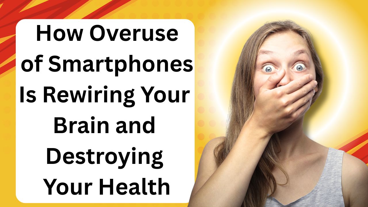 How Overuse of Smartphones Is Rewiring Your Brain and Destroying Your Health