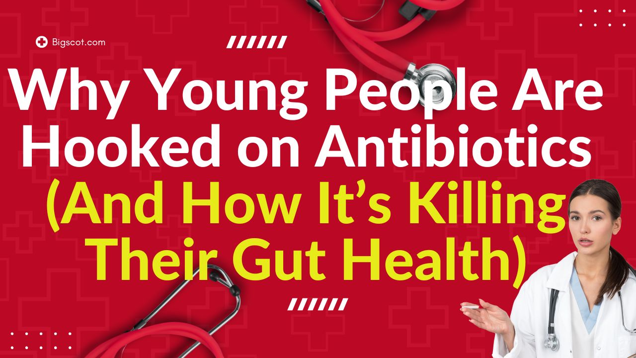 Why Young People Are Hooked on Antibiotics (And How It’s Killing Their Gut Health)